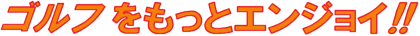 ゴルフをもっとエンジョイ!!